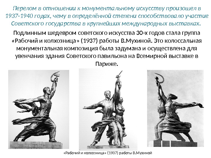 Перелом в отношении к монументальному искусству произошел в 1937-1940 годах, чему в определённой степени способствовало участие Советского государства в крупнейших международных выставках. Подлинным шедевром советского