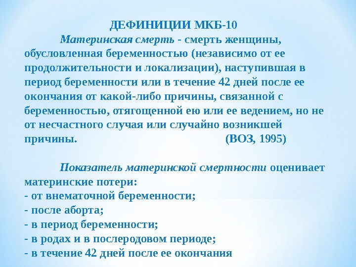 ДЕФИНИЦИИ МКБ-10Материнская смерть - смерть женщины, обусловленная беременностью (независимо от ее продолжительности и локализации), наступившая в период беременности или в течение 42 дней после ее