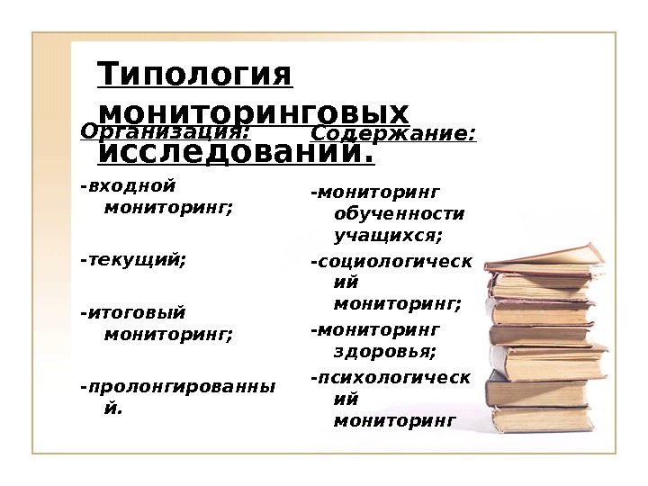 Типология мониторинговых исследований. Организация:  -входной мониторинг; -текущий; -итоговый мониторинг; -пролонгированный. Содержание: -мониторинг обученности учащихся; -социологический мониторинг; -мониторинг здоровья; -психологический мониторинг 