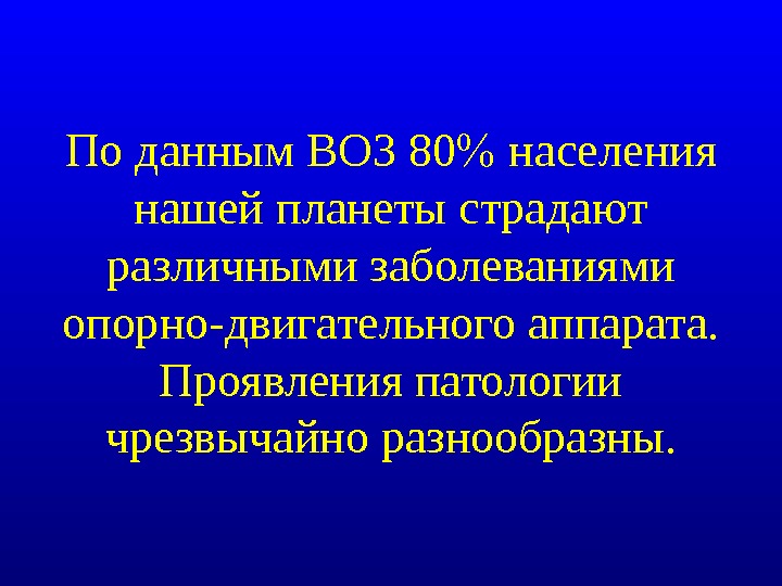 По данным ВОЗ 80  населения нашей планеты страдают различными заболеваниями опорно-двигательного аппарата. Проявления патологии чрезвычайно разнообразны. 