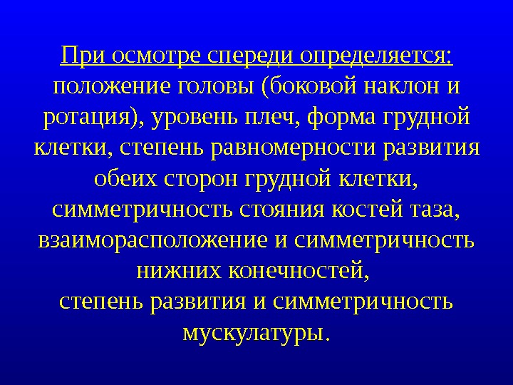 При осмотре спереди определяется: положение головы (боковой наклон и ротация), уровень плеч, форма грудной клетки, степень равномерности развития обеих сторон грудной клетки, симметричность стояния костей