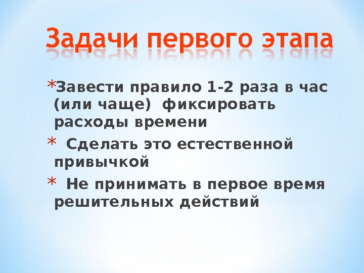 * Завести правило 1 -2 раза в час (или чаще) фиксировать расходы времени *