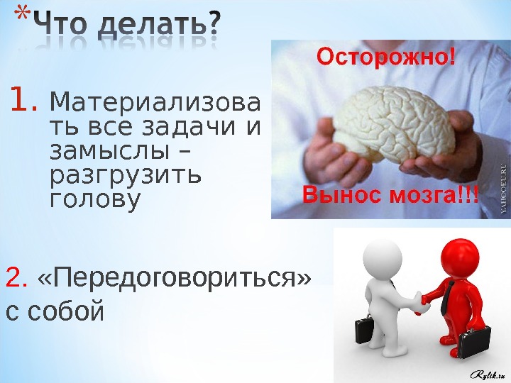 1. Материализова ть все задачи и замыслы – разгрузить голову 2.  «Передоговориться» 