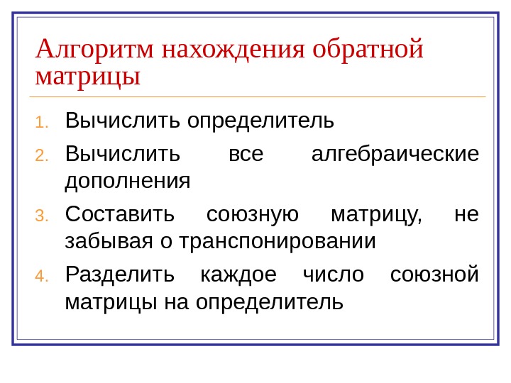   Алгоритм нахождения обратной матрицы 1. Вычислить определитель 2. Вычислить все алгебраические дополнения