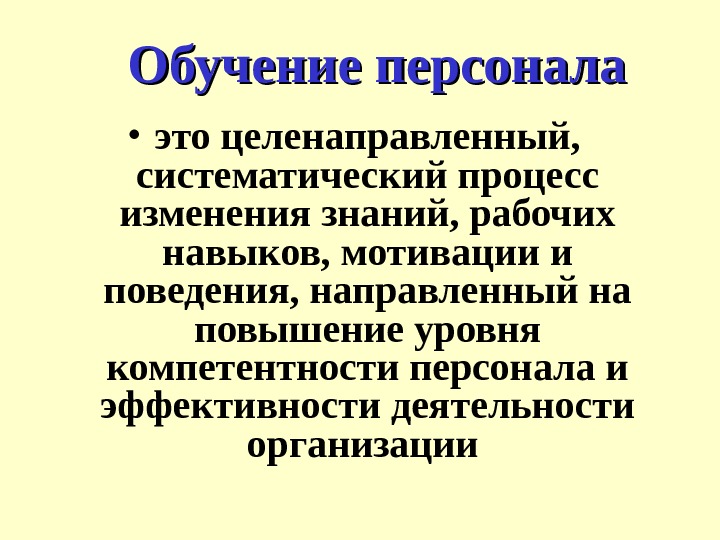 Обучение персонала • это целенаправленный,  систематический процесс изменения знаний, рабочих навыков, мотивации и