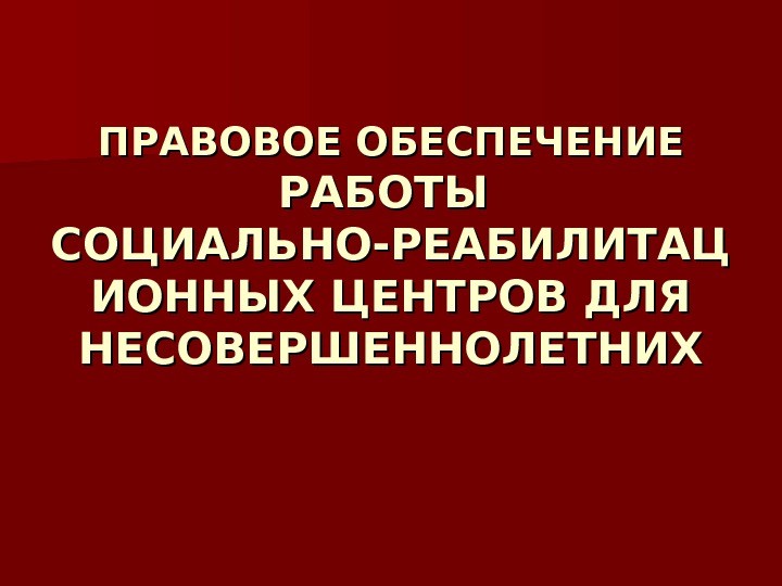 ПРАВОВОЕ ОБЕСПЕЧЕНИЕ  РАБОТЫ СОЦИАЛЬНО-РЕАБИЛИТАЦ ИОННЫХ ЦЕНТРОВ ДЛЯ НЕСОВЕРШЕННОЛЕТНИХ 