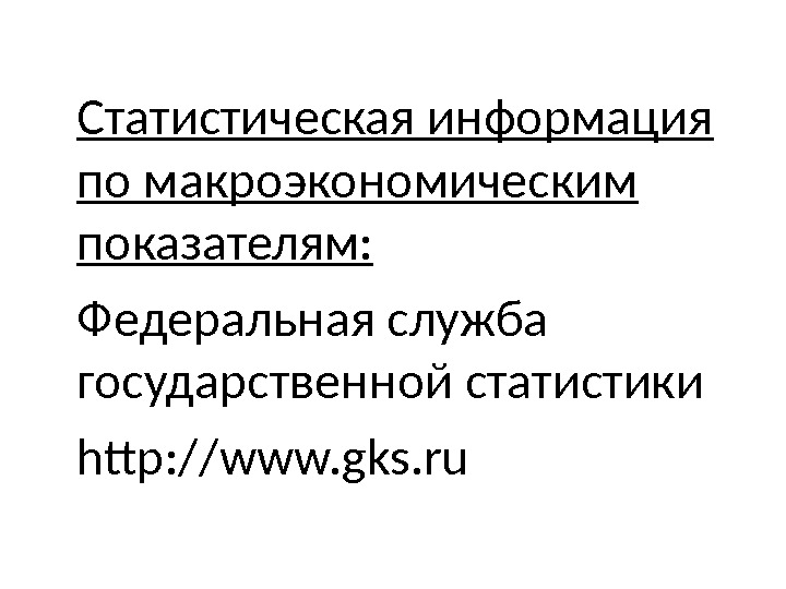 Статистическая информация по макроэкономическим показателям:  Федеральная служба государственной статистики http: //www. gks. ru