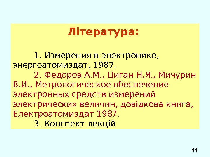  44 Література:  1.  Измерения в электронике,  энергоатомиздат, 1987. 2. Федоров