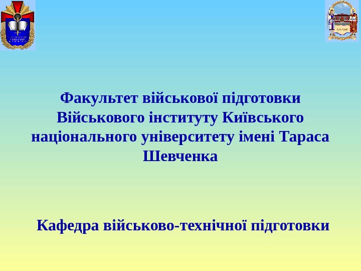 Факультет військової підготовки Військового інституту Київського національного університету імені Тараса Шевченка Кафедра військово-технічної підготовки