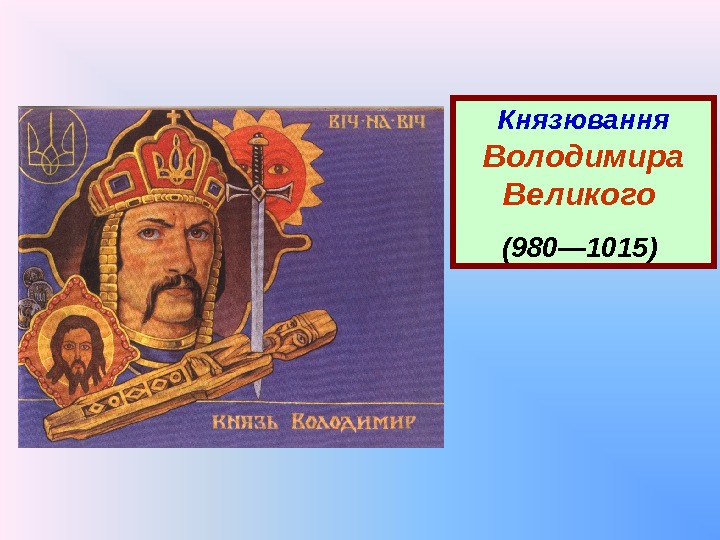 Князювання  Володимира Великого  (980— 1015) 