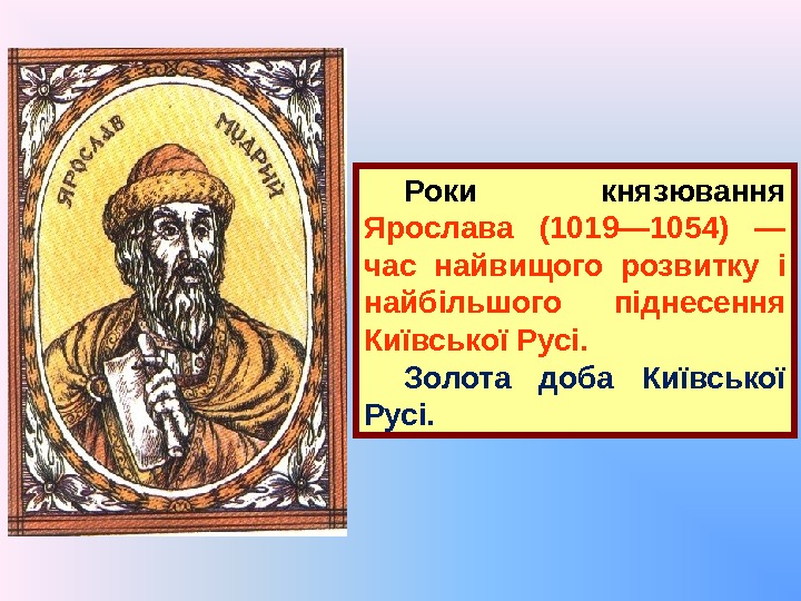 Роки князювання Ярослава (1019— 1054) — час найвищого розвитку і найбільшого піднесення Київської Русі.