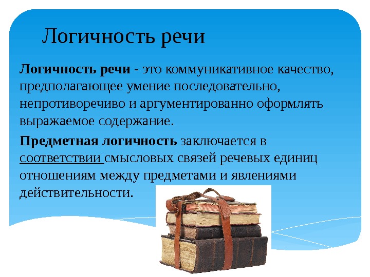 Логичность речи - это коммуникативное качество,  предполагающее умение последовательно,  непротиворечиво и аргументированно