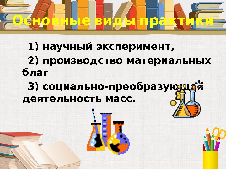   Основные виды практики 1) научный эксперимент,  2) производство материальных благ 