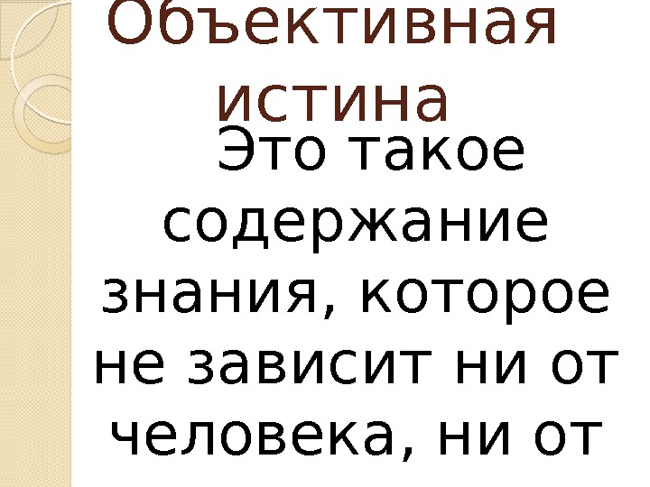 Объективная истина Это такое содержание знания, которое не зависит ни от человека, ни от