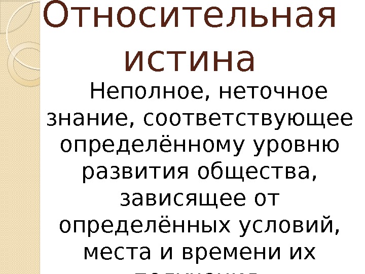 Относительная истина Неполное, неточное знание, соответствующее определённому уровню развития общества,  зависящее от определённых