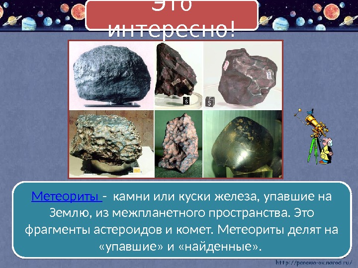 Метеориты - камни или куски железа, упавшие на Землю, из межпланетного пространства. Это фрагменты