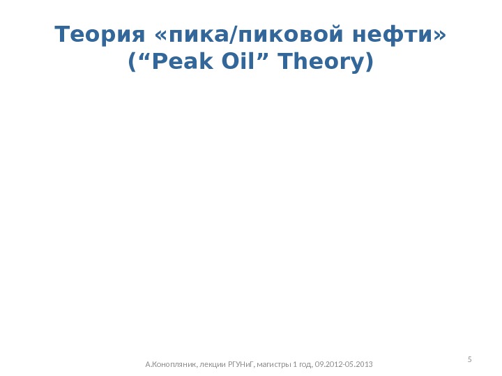 Теория «пика/пиковой нефти»  (“Peak Oil” Theory) А. Конопляник, лекции РГУНи. Г, магистры 1