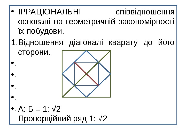  • ІРРАЦІОНАЛЬНІ співвідношення основані на геометричній закономірності їх побудови. 1. Відношення діагоналі кварату