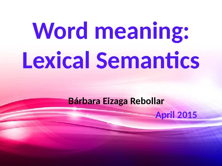 Word meaning:  Lexical Semantics Bárbara Eizaga Rebollar April 2015 