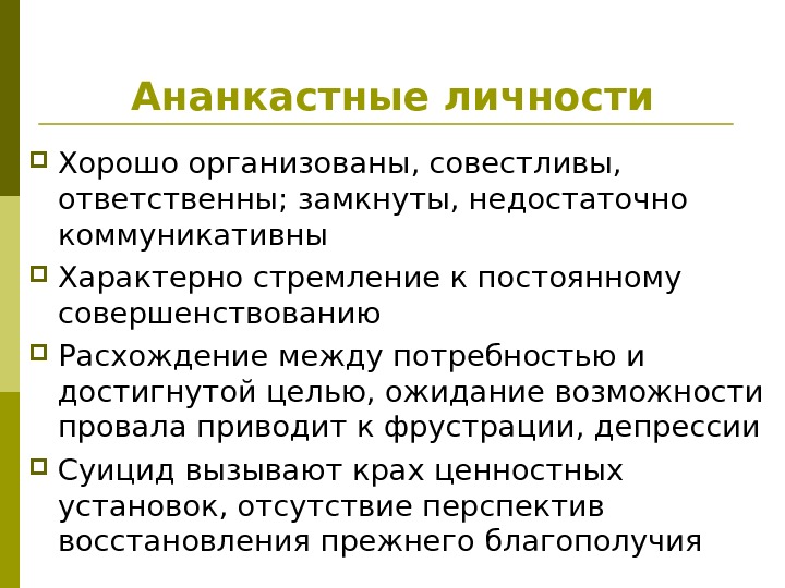 Ананкастные личности Хорошо организованы, совестливы,  ответственны; замкнуты, недостаточно коммуникативны Характерно стремление к постоянному