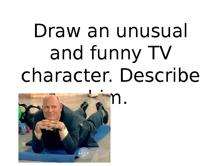 Draw an unusual and funny TV character. Describe him.  