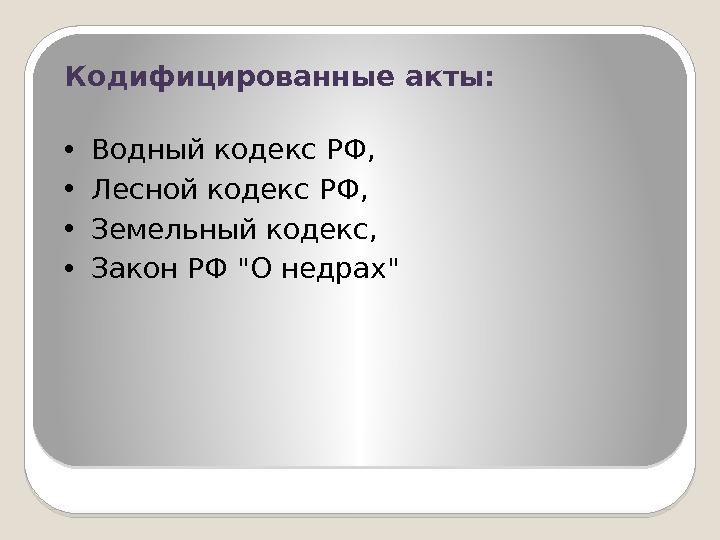 Кодифицированные акты:  • Водный кодекс РФ,  • Лесной кодекс РФ,  •