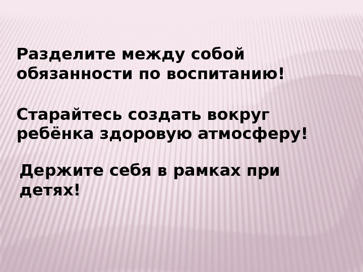 Разделите между собой обязанности по воспитанию! Старайтесь создать вокруг ребёнка здоровую атмосферу! Держите себя