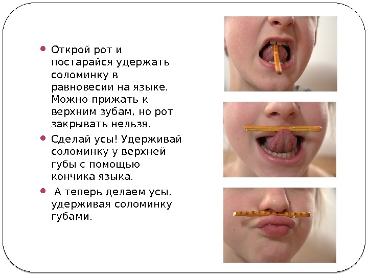  Открой рот и постарайся удержать соломинку в равновесии на языке.  Можно прижать