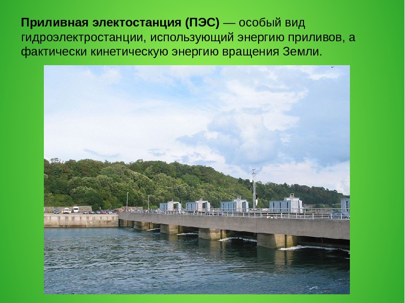 Приливная электостанция (ПЭС) — особый вид гидроэлектростанции, использующий энергию приливов, а фактически кинетическую энергию