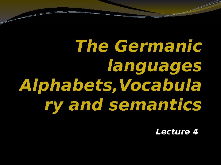 The Germanic languages Alphabets, Vocabula ry and semantics Lecture 4 