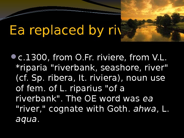 Ea replaced by river c. 1300, from O. Fr. riviere, from V. L. 