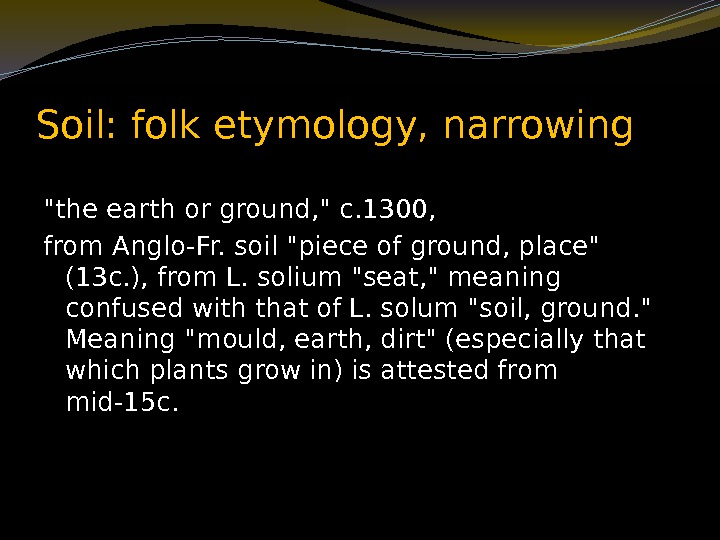Soil: folk etymology, narrowing the earth or ground,  c. 1300,  from Anglo-Fr.