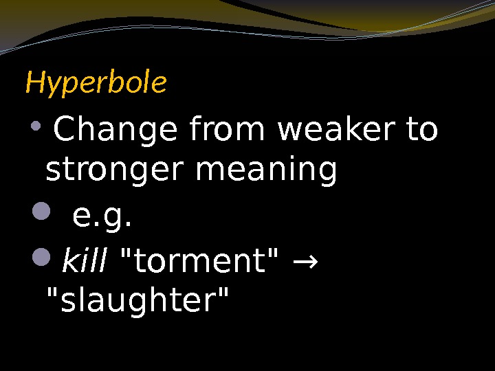 Hyperbole  Change from weaker to stronger meaning  e. g.  kill torment