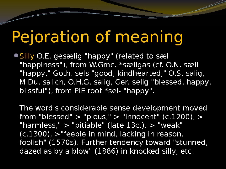 Pejoration of meaning  Silly O. E. gesælig happy (related to sæl happiness), from