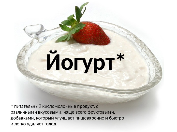 Йогурт* * питательный кисломолочные продукт, с различными вкусовыми, чаще всего фруктовыми,  добавками, который