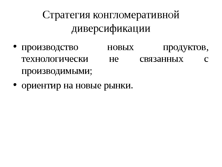 Стратегия конгломеративной диверсификации • производство новых продуктов,  технологически не связанных с производимыми; 