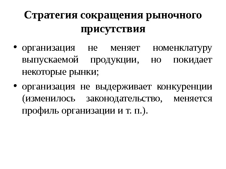 Стратегия сокращения рыночного присутствия • организация не меняет номенклатуру выпускаемой продукции,  но покидает