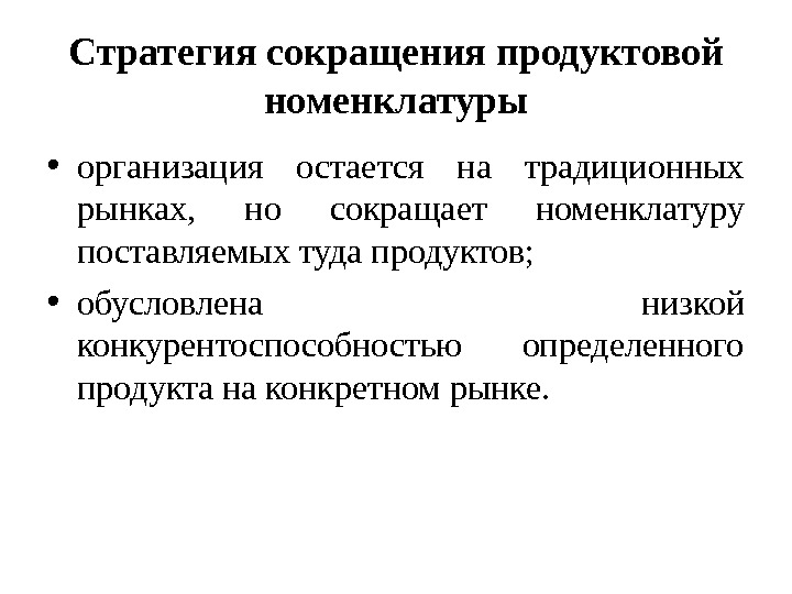 Стратегия сокращения продуктовой номенклатуры • организация остается на традиционных рынках,  но сокращает номенклатуру