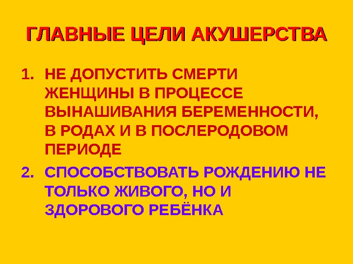   ГЛАВНЫЕ ЦЕЛИ АКУШЕРСТВА 1. НЕ ДОПУСТИТЬ СМЕРТИ ЖЕНЩИНЫ В ПРОЦЕССЕ ВЫНАШИВАНИЯ БЕРЕМЕННОСТИ,