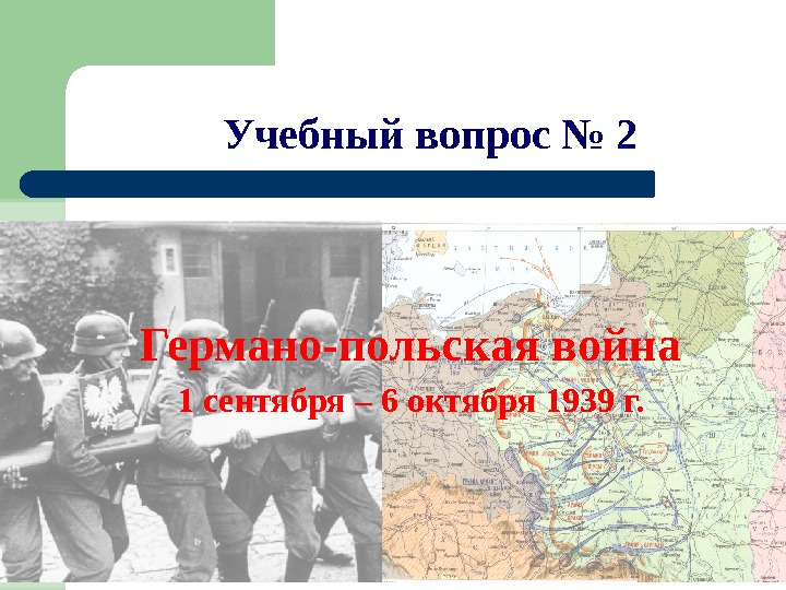 Учебный вопрос № 2 Германо-польская война 1 сентября – 6 октября 1939 г. 