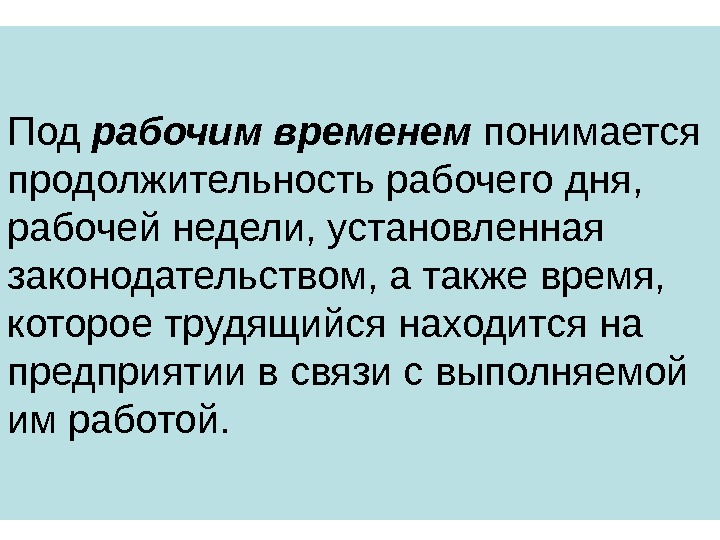 Под рабочим временем понимается продолжительность рабочего дня,  рабочей недели, установленная законодательством, а также