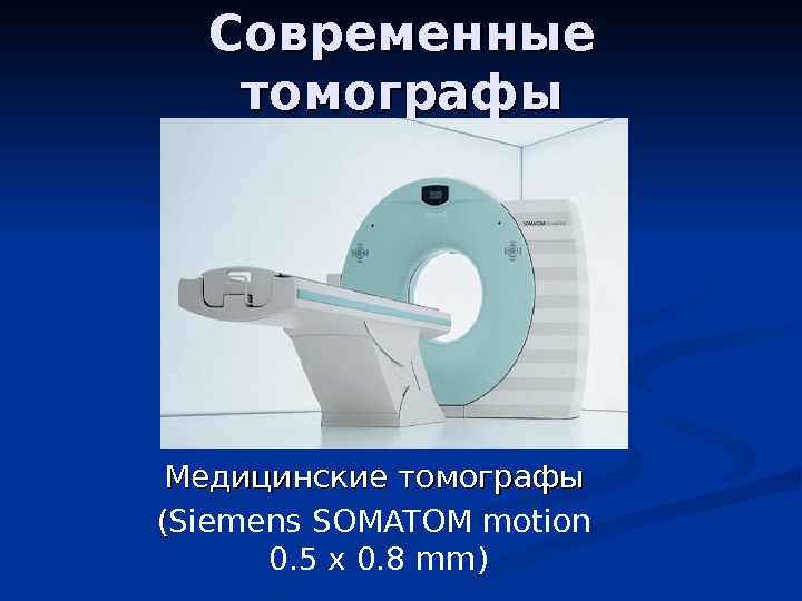   Современные томографы Медицинские томографы (( Siemens SOMATOM motion 0. 5 x 0.