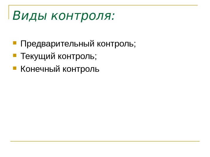   Виды контроля:  Предварительный контроль;  Текущий контроль;  Конечный контроль 