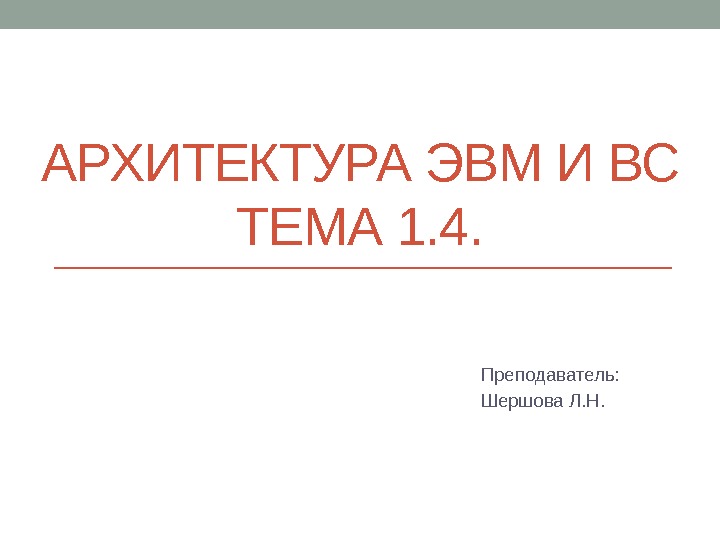 АРХИТЕКТУРА ЭВМ И ВС ТЕМА 1. 4. Преподаватель: Шершова Л. Н. 