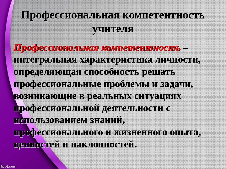 Профессиональная компетентность учителя Профессиональная компетентность – – интегральная характеристика личности,  определяющая способность решать