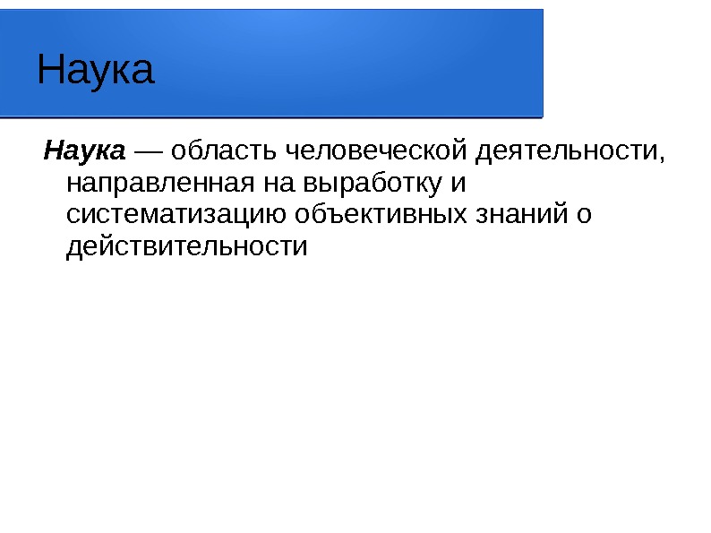 Наука — область человеческой деятельности,  направленная на выработку и систематизацию объективных знаний о