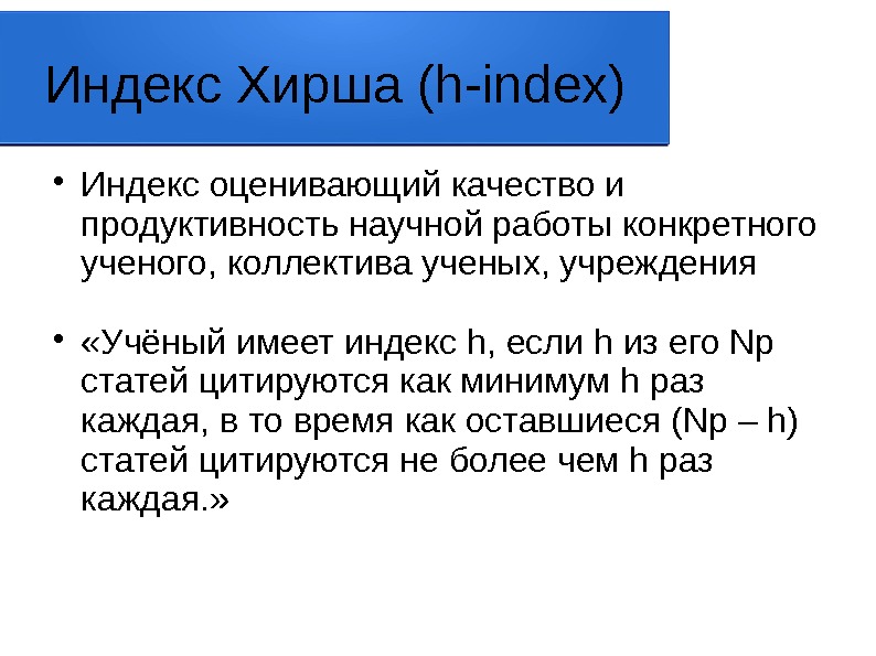 Индекс Хирша (h-index) Индекс оценивающий качество и продуктивность научной работы конкретного ученого, коллектива ученых,