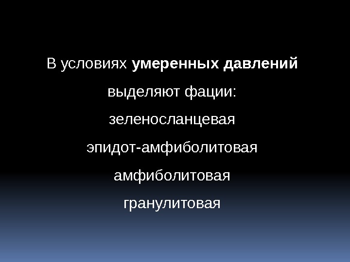 Вусловиях умеренных давлений выделяютфации: зеленосланцевая эпидот-амфиболитовая гранулитовая 