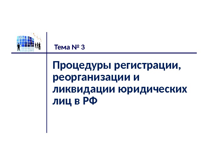 Процедуры регистрации,  реорганизации и ликвидации юридических лиц в РФ Тема № 3 