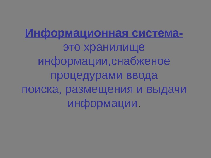 Информационная система- это хранилище информации, снабженое процедурами ввода поиска, размещения и выдачи информации. 